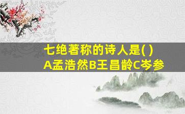 七绝著称的诗人是( )A孟浩然B王昌龄C岑参